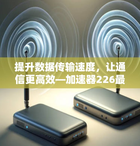 提升数据传输速度，让通信更高效—加速器226最新版