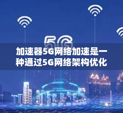 加速器5G网络加速是一种通过5G网络架构优化的加速器技术，旨在提升用户体验。以下是关于加速器5G网络加速的详细总结