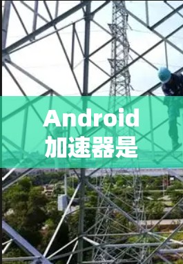 Android加速器是一种用于优化Android应用性能的工具，能够提升应用加载速度和减少资源占用。以下是对 Android 加速器的详细指南