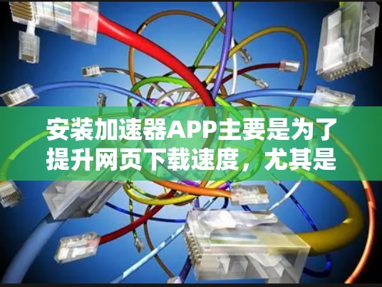 安装加速器APP主要是为了提升网页下载速度，尤其是适合经常访问网站的用户。以下是按照以下步骤的清晰指南
