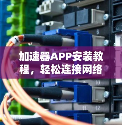 加速器APP安装教程，轻松连接网络