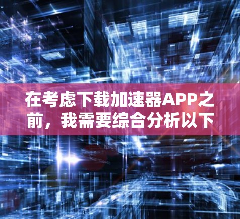 在考虑下载加速器APP之前，我需要综合分析以下几个方面