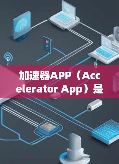 加速器APP（Accelerator App）是一种用于加速下载、搜索、视频播放等的工具。以下是关于加速器APP的一些详细信息