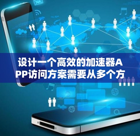 设计一个高效的加速器APP访问方案需要从多个方面入手，确保在快速、可靠和安全的前提下，满足用户的需求。以下是详细的解决方案