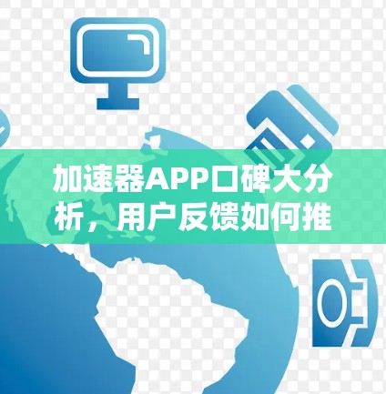 加速器APP口碑大分析，用户反馈如何推动你的产品走向成功？