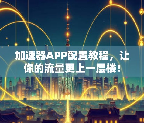 加速器APP配置教程，让你的流量更上一层楼！