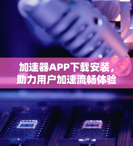 加速器APP下载安装，助力用户加速流畅体验