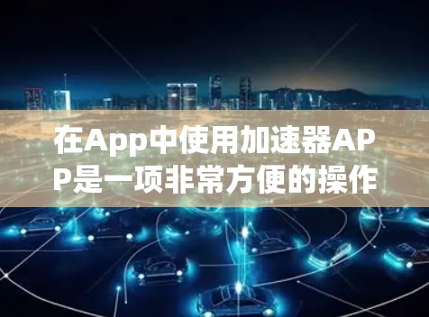 在App中使用加速器APP是一项非常方便的操作，能够显著提升访问速度和用户体验。以下是加速器APP的真实体验描述