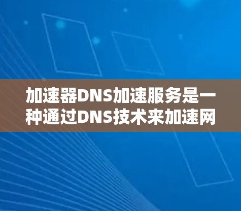加速器DNS加速服务是一种通过DNS技术来加速网页加载的工具，旨在提升用户体验。以下是对该服务的详细分析和建议