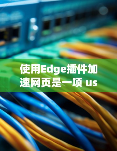 使用Edge插件加速网页是一项 useful 的技术，可以有效提升用户体验。以下是对使用Edge插件的详细介绍，涵盖安装、配置和使用步骤