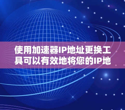 使用加速器IP地址更换工具可以有效地将您的IP地址或机构IP地址替换为更安全的地址，从而更好地访问网络服务。以下是一个详细的步骤指南，帮助您顺利完成IP地址的更换