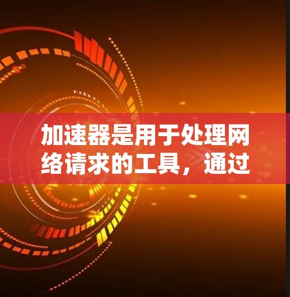 加速器是用于处理网络请求的工具，通过网络连接到服务器，管理IP地址以优化网络性能。以下是对加速器IP地址管理内容的总结