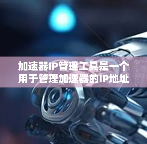 加速器IP管理工具是一个用于管理加速器的IP地址，以提升访问速度并保护数据安全的工具。以下是详细介绍