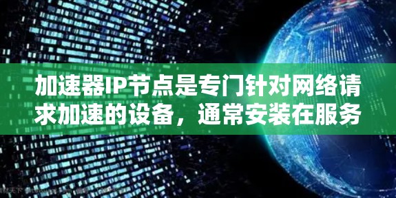 加速器IP节点是专门针对网络请求加速的设备，通常安装在服务器上，用于处理WWW、HTTP、HTTPS等请求。以下是关于加速器IP节点的详细指南