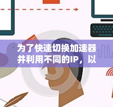 为了快速切换加速器并利用不同的IP，以下是一个系统性的指南