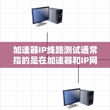 加速器IP线路测试通常指的是在加速器和IP网络之间进行连接测试，以评估加速器与IP网络的性能、连接稳定性以及是否能够优化网络性能。以下是一些可能的测试步骤和方法