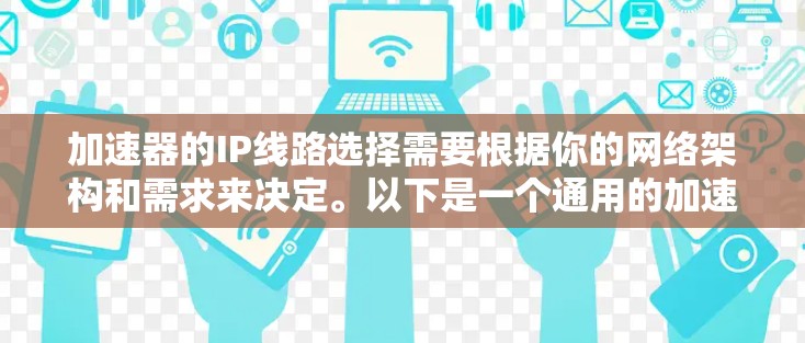 加速器的IP线路选择需要根据你的网络架构和需求来决定。以下是一个通用的加速器IP线路选择和配置指南，适用于大多数网络环境