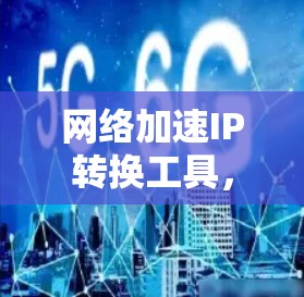 网络加速IP转换工具，改变数据传输的未来