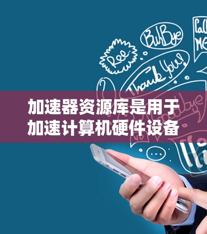 加速器资源库是用于加速计算机硬件设备的软件资源库，主要包括以下几类