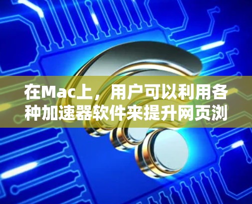 在Mac上，用户可以利用各种加速器软件来提升网页浏览和文件下载的速度。以下是几种常用的Mac加速器软件及其功能