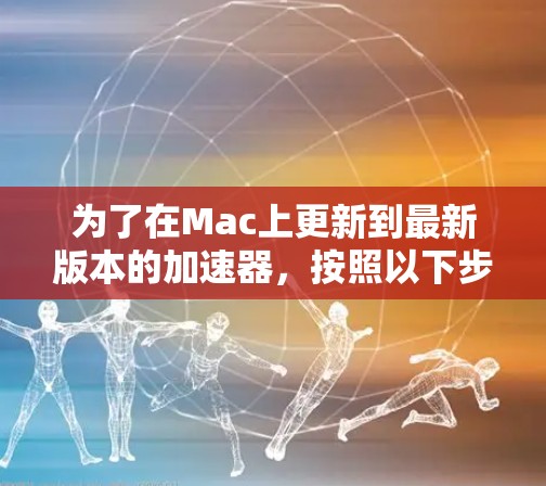 为了在Mac上更新到最新版本的加速器，按照以下步骤操作