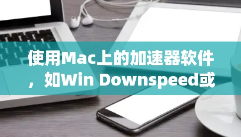 使用Mac上的加速器软件，如Win Downspeed或Speedstack，可以帮助你更高效地下载资源。以下是详细的步骤指南