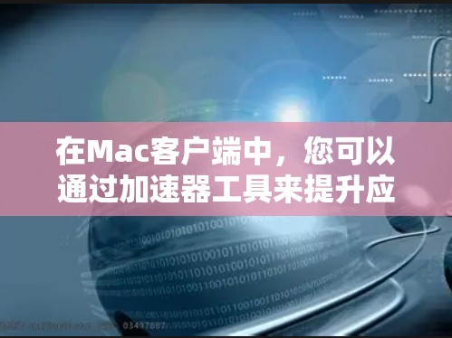 在Mac客户端中，您可以通过加速器工具来提升应用的运行速度和体验。以下是一些常见的加速器工具及其使用方法