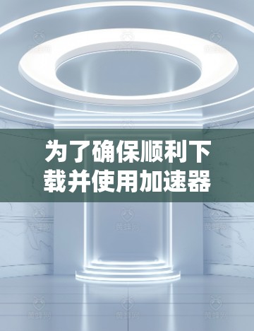 为了确保顺利下载并使用加速器Mac客户端，您可以按照以下步骤进行