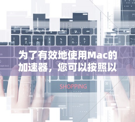 为了有效地使用Mac的加速器，您可以按照以下步骤进行操作