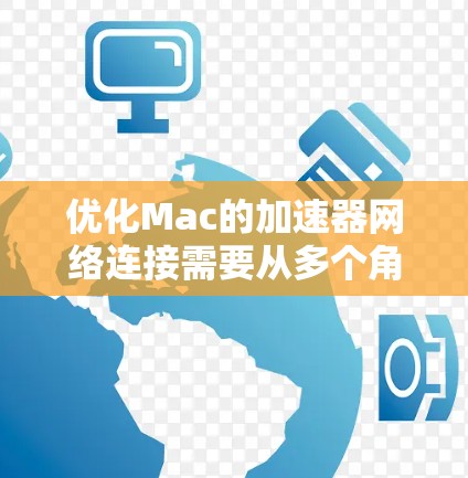 优化Mac的加速器网络连接需要从多个角度入手，以提升速度和减少延迟。以下是一个有条理的优化步骤指南，帮助您有效优化网络连接