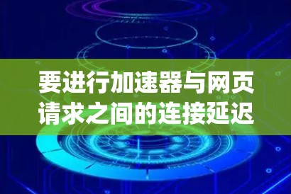 要进行加速器与网页请求之间的连接延迟（Ping）测试，可以按照以下步骤进行