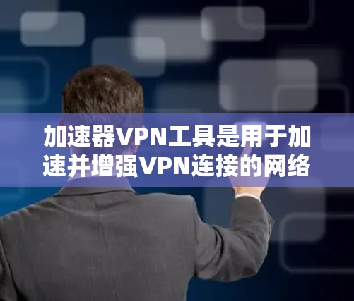 加速器VPN工具是用于加速并增强VPN连接的网络工具，确保数据在安全网络中传输。以下是对加速器VPN工具的详细总结