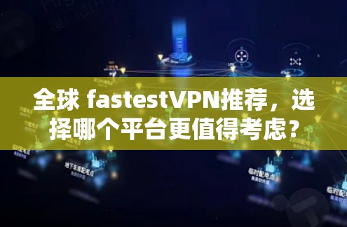 全球 fastestVPN推荐，选择哪个平台更值得考虑？