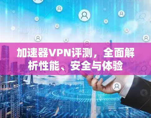 加速器VPN评测，全面解析性能、安全与体验