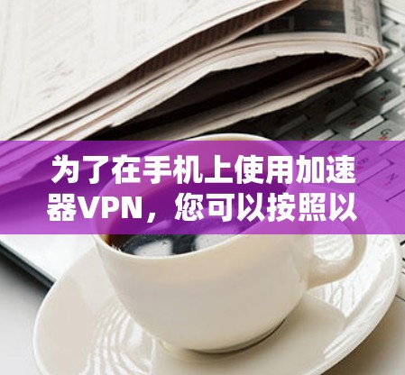 为了在手机上使用加速器VPN，您可以按照以下步骤操作