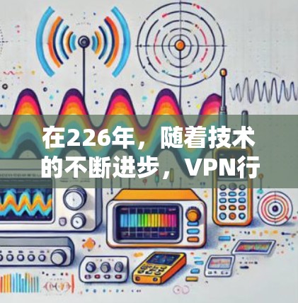 在226年，随着技术的不断进步，VPN行业也在不断扩展和创新。如果您是想选择一个在226年推出的新一代VPN服务，以下是一些推荐的选项，涵盖了安全性、性能、多平台支持以及多语言功能等特点