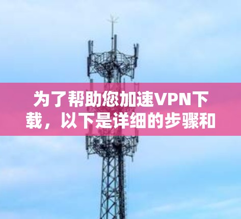 为了帮助您加速VPN下载，以下是详细的步骤和建议