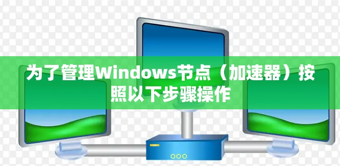 为了管理Windows节点（加速器）按照以下步骤操作