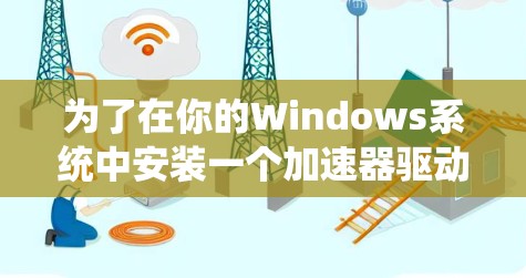 为了在你的Windows系统中安装一个加速器驱动，以下是一个清晰的步骤指南