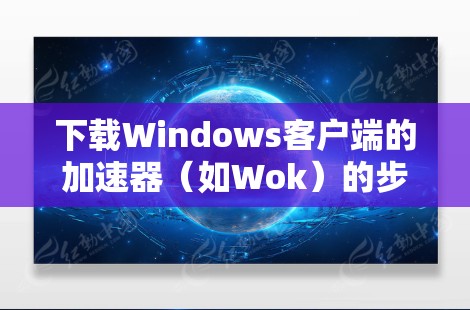 下载Windows客户端的加速器（如Wok）的步骤如下