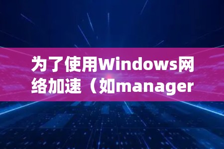 为了使用Windows网络加速（如manager或Windows 365网络加速）来管理网络流量，您可以按照以下步骤进行