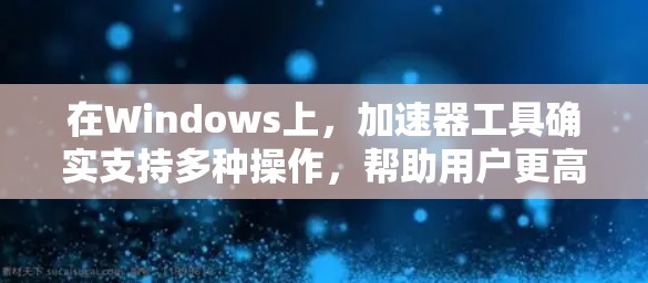 在Windows上，加速器工具确实支持多种操作，帮助用户更高效地浏览网页。以下是关于加速器工具的详细介绍