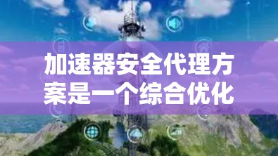 加速器安全代理方案是一个综合优化和防护的策略，旨在通过加速软件的同时保障用户的安全。以下是该方案的详细步骤