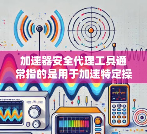 加速器安全代理工具通常指的是用于加速特定操作或应用的工具，同时也能提供安全监控或漏洞管理功能。以下是一些常见的加速器安全代理工具及其功能