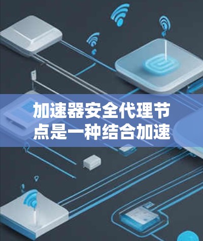 加速器安全代理节点是一种结合加速器和安全代理的网络节点，旨在提高交易效率的同时确保网络的安全性和账户的安全性。以下是对此术语的详细解释