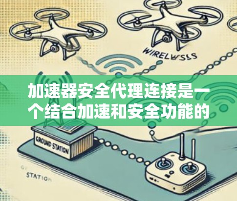 加速器安全代理连接是一个结合加速和安全功能的工具，旨在用户快速安装软件并保护自己免受恶意软件的感染。以下是对该主题的详细总结和解释