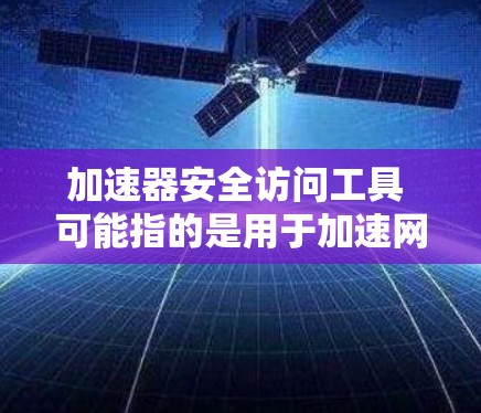 加速器安全访问工具 可能指的是用于加速网络连接的加速器软件或网站，这些工具通常被用来提升数据传输的速度和稳定性。以下是一些可能的解释和解决方案