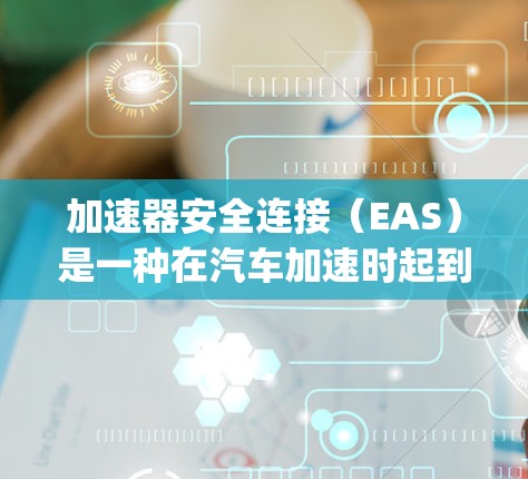 加速器安全连接（EAS）是一种在汽车加速时起到保护作用的部件，主要在加速器 pedal 和加速器踏板之间通过特定方式连接，确保在加速过程中安全。以下是对其的详细说明