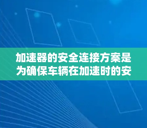 加速器的安全连接方案是为确保车辆在加速时的安全性设计的系统。以下是对该方案的详细总结