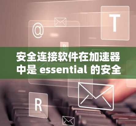 安全连接软件在加速器中是 essential 的安全防护工具，它通过多种手段确保数据传输的安全性。以下是该软件的详细说明
